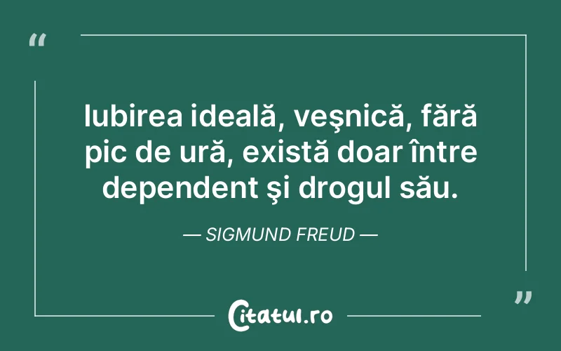 Iubirea ideală, veşnică, fără pic de ură, există doar între dependent şi drogul său. Sigmund Freud