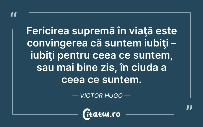 Fericirea supremă în viaţă este convingerea că suntem iubiţi – iubiţi pentru ceea ce suntem, sau mai bine zis, în ciuda a ceea ce suntem. Victor Hugo