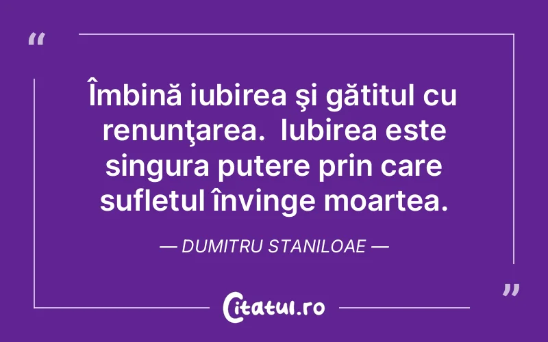 Îmbină iubirea şi gătitul cu renunţarea.  Iubirea este singura putere prin care sufletul învinge moartea. Dumitru Staniloae