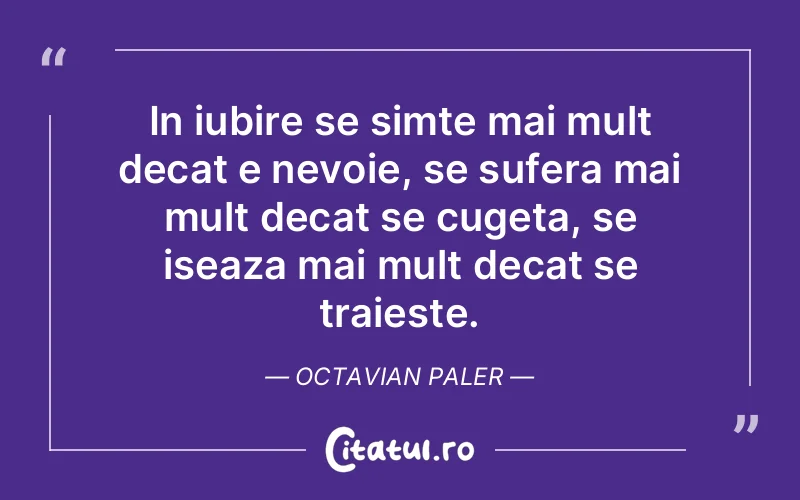 In iubire se simte mai mult decat e nevoie, se sufera mai mult decat se cugeta, se iseaza mai mult decat se traieste. Octavian Paler