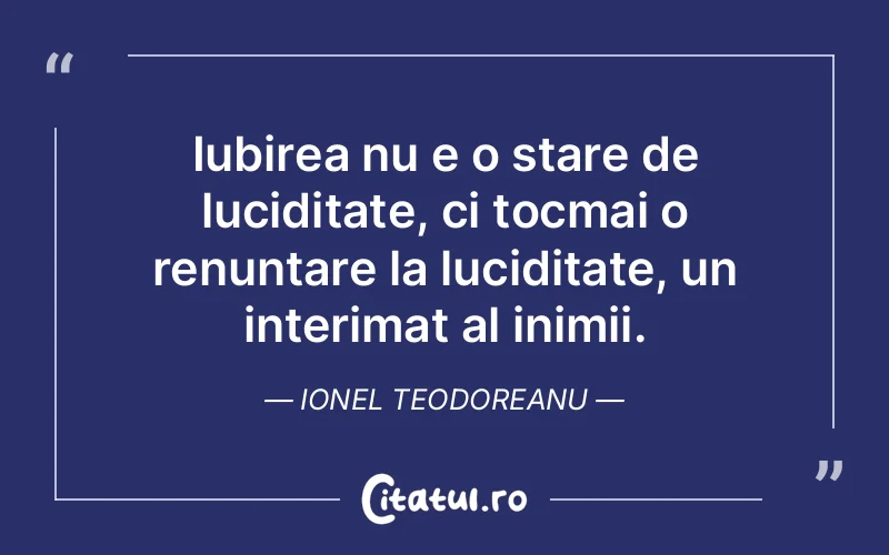 Iubirea nu e o stare de luciditate, ci tocmai o renuntare la luciditate, un interimat al inimii. Ionel Teodoreanu