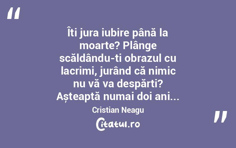 Îți jura iubire până la moarte? Plânge scăldându-ți obrazul cu lacrimi, jurând că nimic nu vă va despărți? Așteaptă numai doi ani... Cristian Neagu
