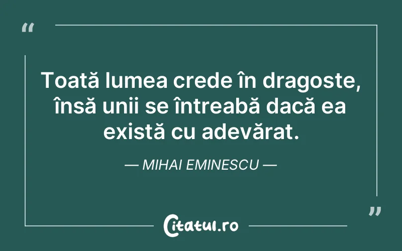 Toată lumea crede în dragoste, însă unii se întreabă dacă ea există cu adevărat. Mihai Eminescu