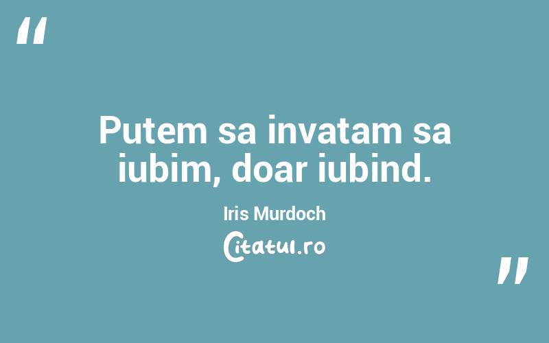 Putem sa invatam sa iubim, doar iubind. Iris Murdoch
