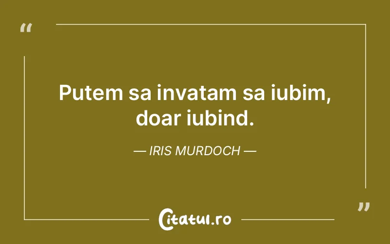 Putem sa invatam sa iubim, doar iubind. Iris Murdoch