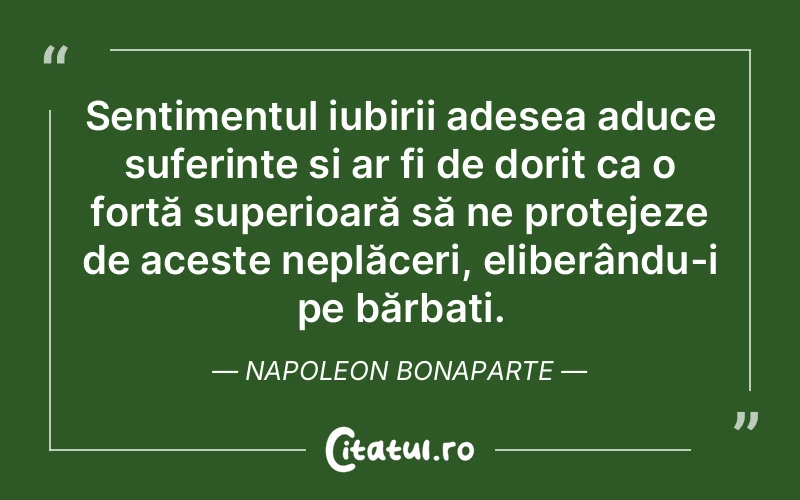 Sentimentul iubirii adesea aduce suferințe și ar fi de dorit ca o forță superioară să ne protejeze de aceste neplăceri, eliberându-i pe bărbați. Napoleon Bonaparte