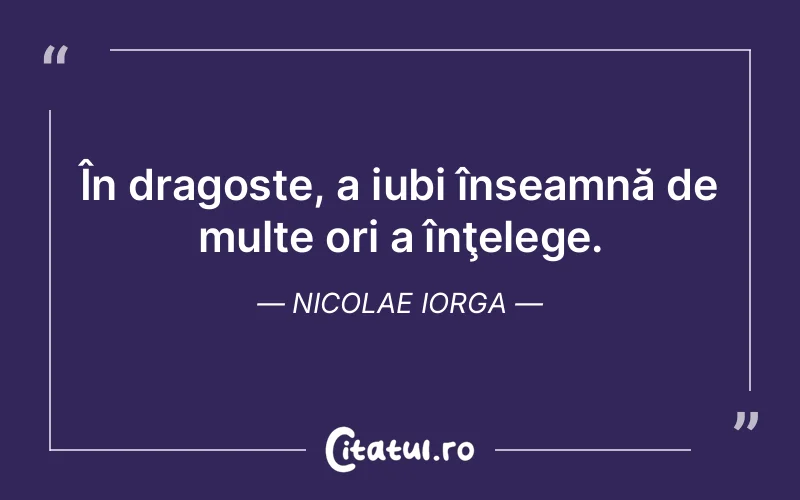 În dragoste, a iubi înseamnă de multe ori a înţelege. Nicolae Iorga