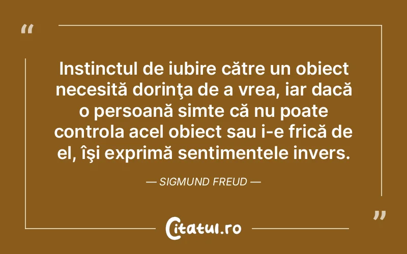 Instinctul de iubire către un obiect necesită dorinţa de a vrea, iar dacă o persoană simte că nu poate controla acel obiect sau i-e frică de el, îşi exprimă sentimentele invers. Sigmund Freud