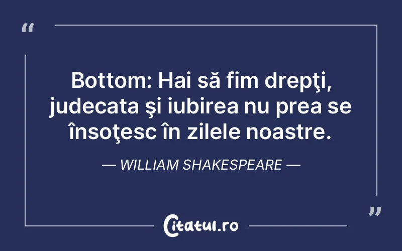 Bottom: Hai să fim drepţi, judecata şi iubirea nu prea se însoţesc în zilele noastre. William Shakespeare