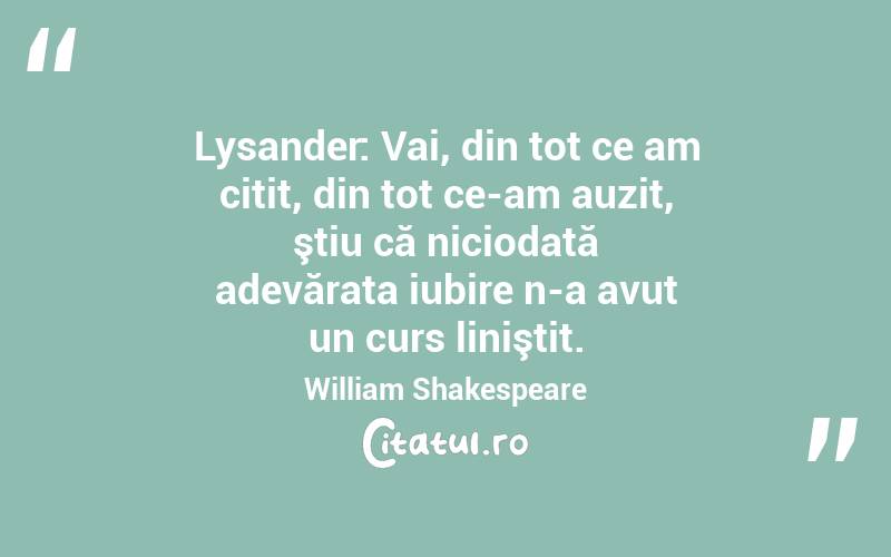 Lysander: Vai, din tot ce am citit, din tot ce-am auzit, ştiu că niciodată adevărata iubire n-a avut un curs liniştit. William Shakespeare
