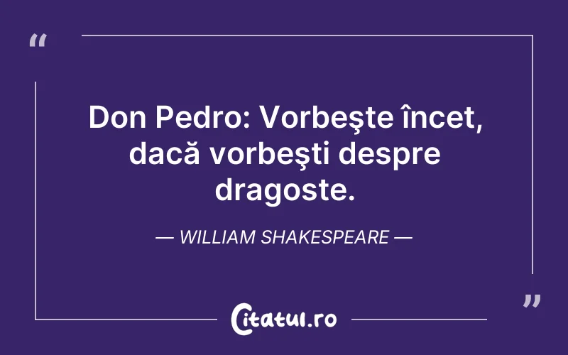Don Pedro: Vorbeşte încet, dacă vorbeşti despre dragoste. William Shakespeare