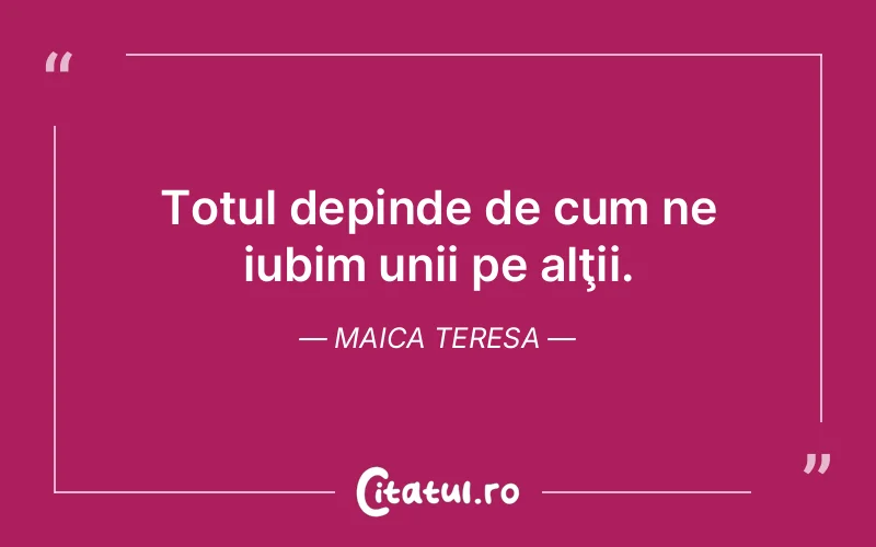 Totul depinde de cum ne iubim unii pe alţii. Maica Teresa