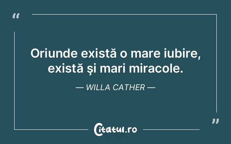 Oriunde există o mare iubire, există şi mari miracole. Willa Cather