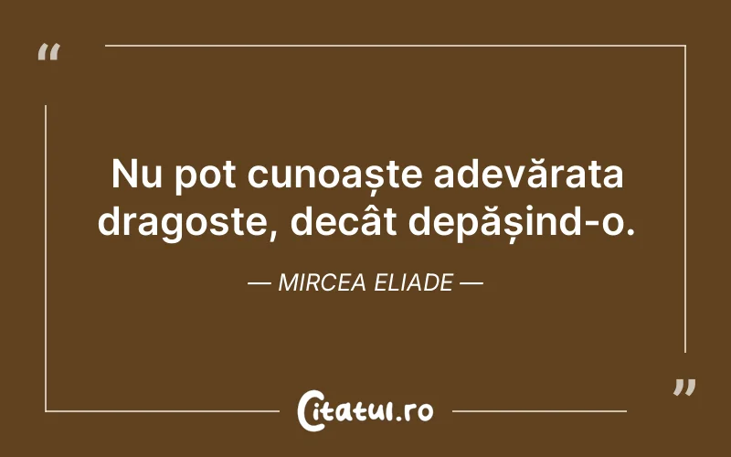 Nu pot cunoaște adevărata dragoste, decât depășind-o. Mircea Eliade
