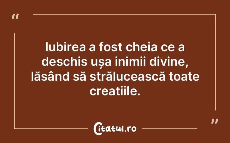 Iubirea a fost cheia ce a deschis ușa inimii divine, lăsând să strălucească toate creațiile.