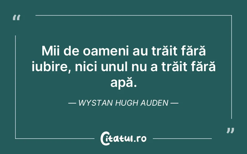 Mii de oameni au trăit fără iubire, nici unul nu a trăit fără apă. Wystan Hugh Auden