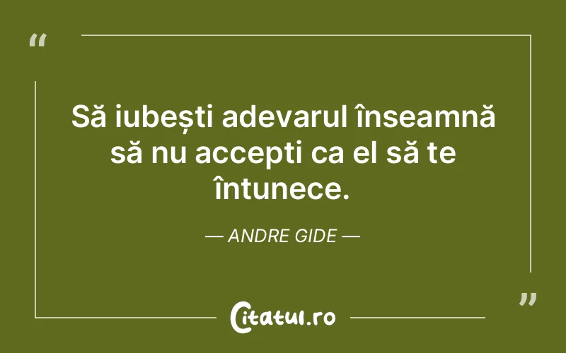 Să iubești adevarul înseamnă să nu accepți ca el să te întunece. Andre Gide