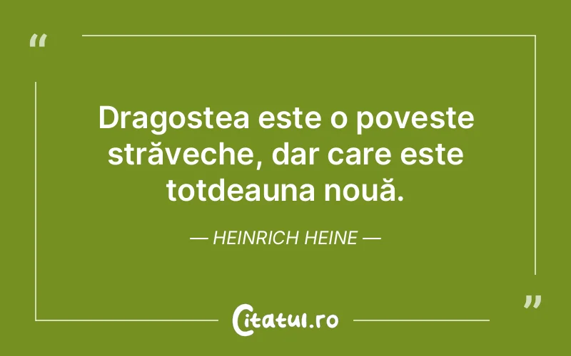 Dragostea este o poveste străveche, dar care este totdeauna nouă. Heinrich Heine
