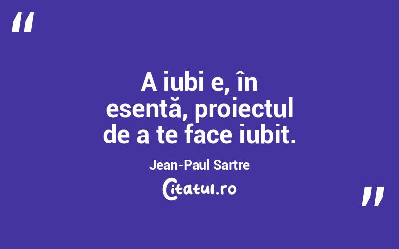 A iubi e, în esență, proiectul de a te face iubit. Jean-Paul Sartre
