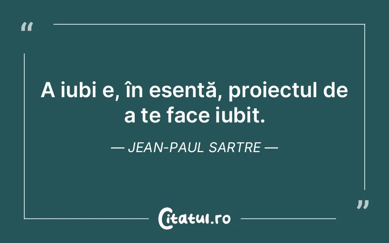 A iubi e, în esență, proiectul de a te face iubit. Jean-Paul Sartre