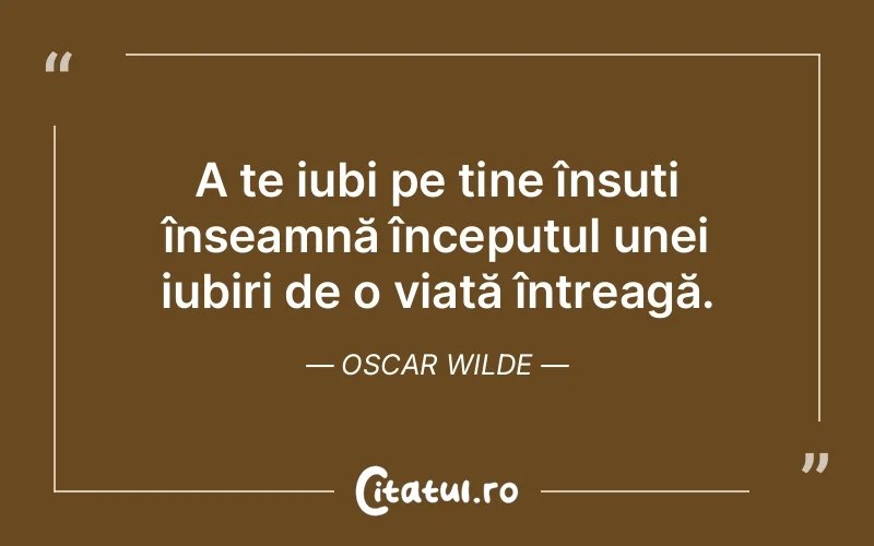 A te iubi pe tine însuți înseamnă începutul unei iubiri de o viață întreagă. Oscar Wilde