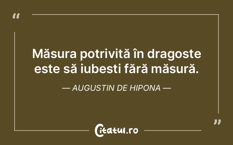 Măsura potrivită în dragoste este să iubești fără măsură. Augustin de Hipona