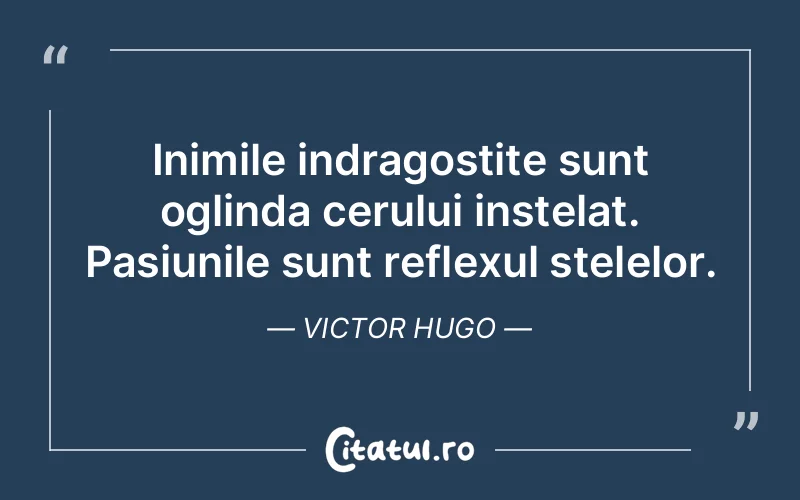 Inimile indragostite sunt oglinda cerului instelat. Pasiunile sunt reflexul stelelor. Victor Hugo