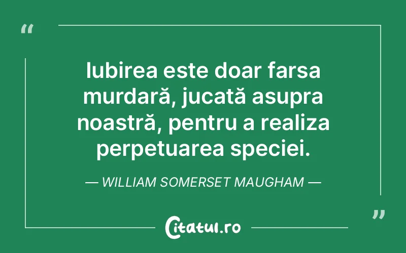 Iubirea este doar farsa murdară, jucată asupra noastră, pentru a realiza perpetuarea speciei. William Somerset Maugham