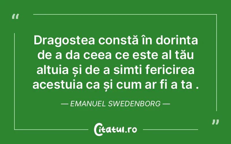 Dragostea constă în dorința de a da ceea ce este al tău altuia și de a simți fericirea acestuia ca și cum ar fi a ta . Emanuel Swedenborg