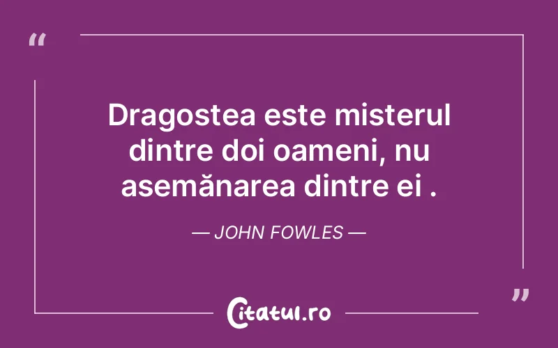 Dragostea este misterul dintre doi oameni, nu asemănarea dintre ei . John Fowles