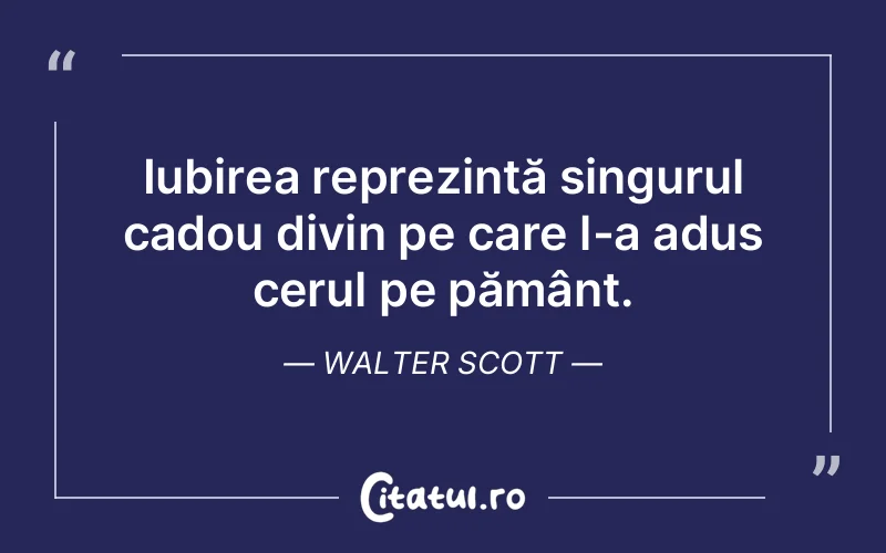 Iubirea reprezintă singurul cadou divin pe care l-a adus cerul pe pământ. Walter Scott