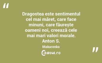 Dragostea este sentimentul cel mai măreț, care face minuni, care făurește oameni noi, creează cele mai mari valori morale. Anton S. Makarenko...