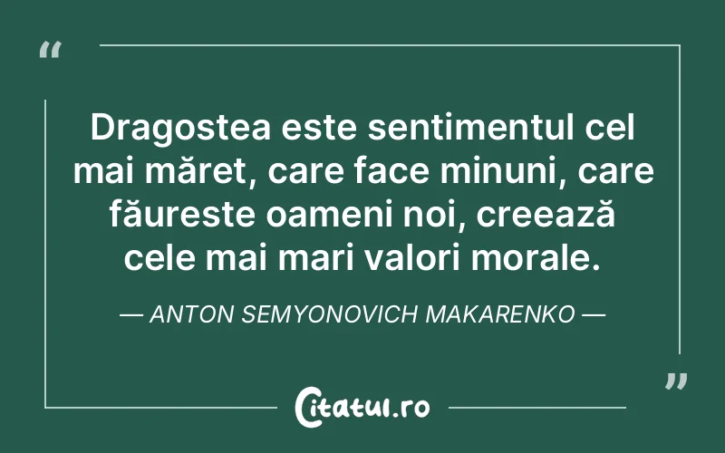 Dragostea este sentimentul cel mai măreț, care face minuni, care făurește oameni noi, creează cele mai mari valori morale. Anton Semyonovich Makarenko