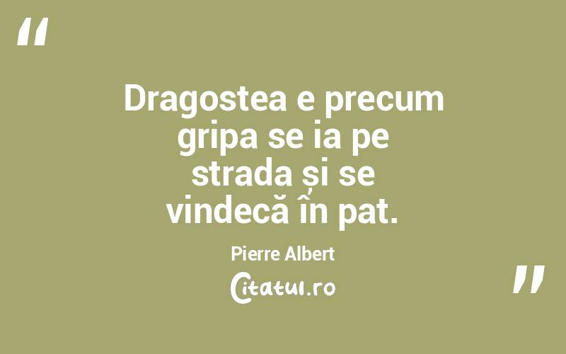 Dragostea e precum gripa se ia pe strada și se vindecă în pat. Pierre Albert
