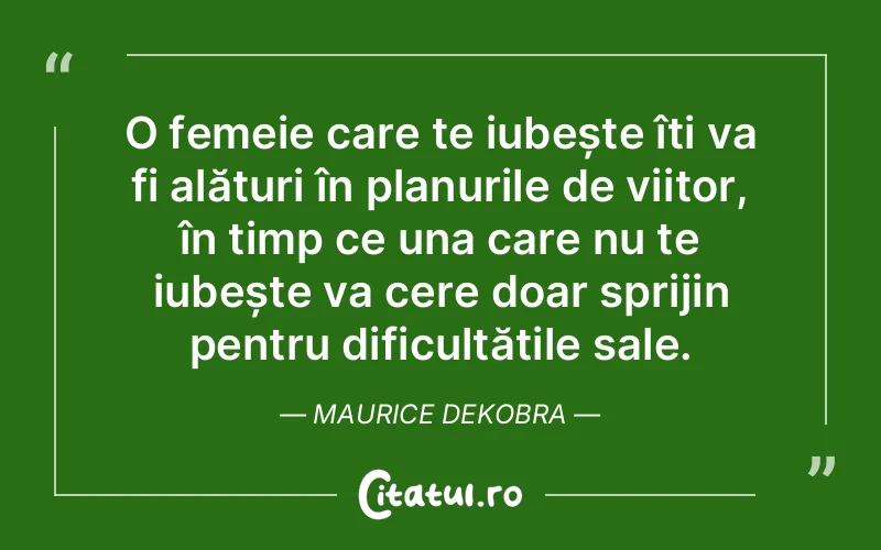 O femeie care te iubește îți va fi alături în planurile de viitor, în timp ce una care nu te iubește va cere doar sprijin pentru dificultățile sale. Maurice Dekobra