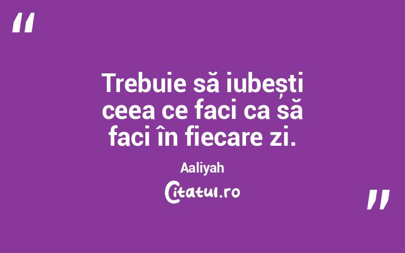 Trebuie să iubești ceea ce faci ca să faci în fiecare zi. Aaliyah
