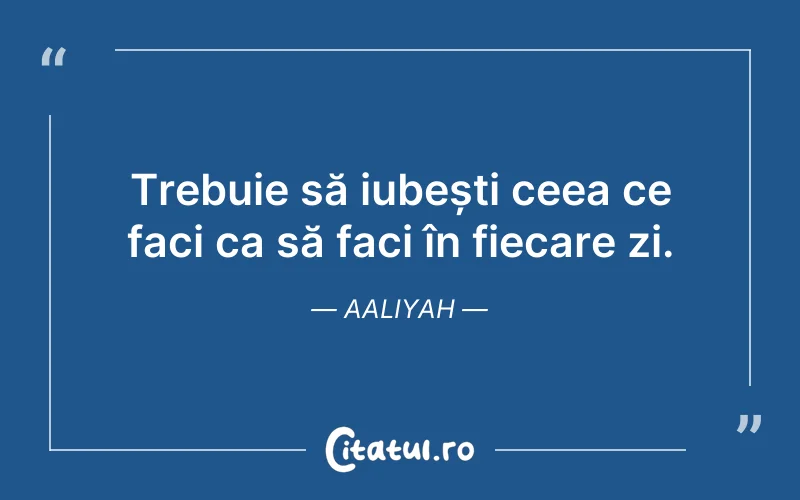 Trebuie să iubești ceea ce faci ca să faci în fiecare zi. Aaliyah
