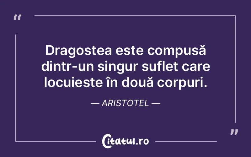 Dragostea este compusă dintr-un singur suflet care locuiește în două corpuri. Aristotel