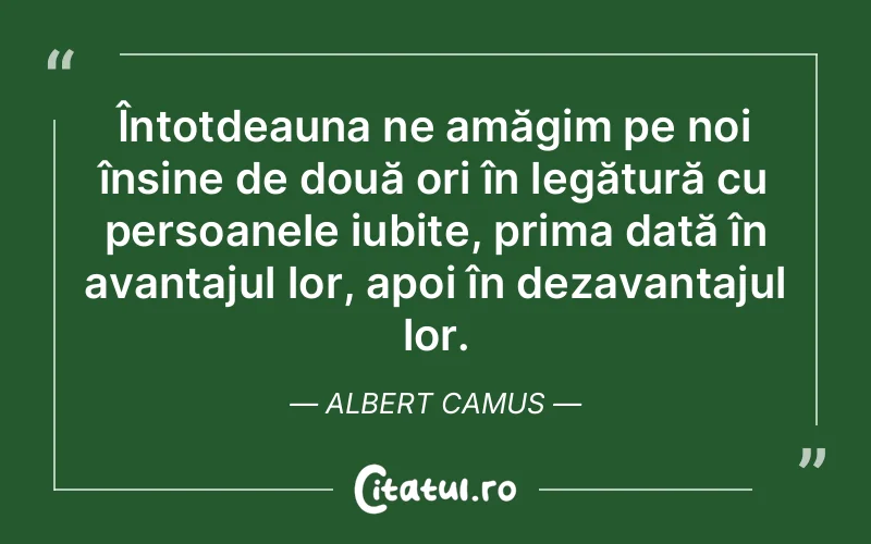 Întotdeauna ne amăgim pe noi înșine de două ori în legătură cu persoanele iubite, prima dată în avantajul lor, apoi în dezavantajul lor. Albert Camus