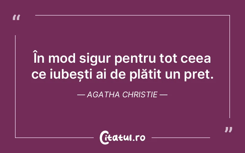 În mod sigur pentru tot ceea ce iubești ai de plătit un preț. Agatha Christie