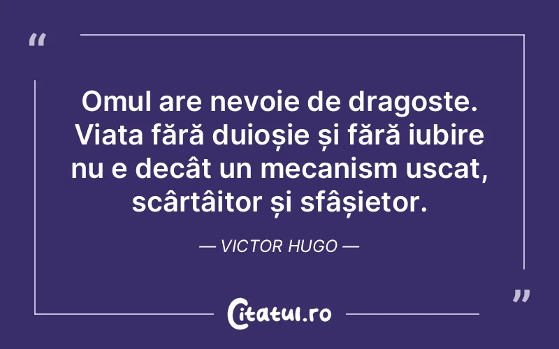 Omul are nevoie de dragoste. Viața fără duioșie și fără iubire nu e decât un mecanism uscat, scârțâitor și sfâșietor. Victor Hugo