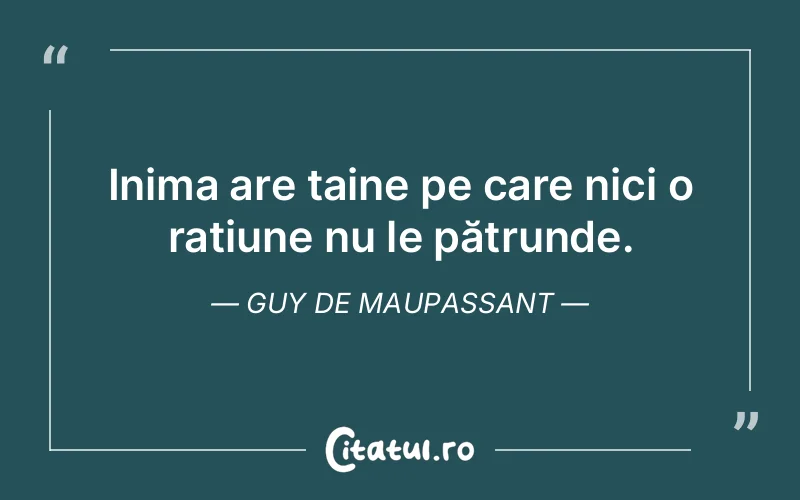 Inima are taine pe care nici o rațiune nu le pătrunde. Guy de Maupassant