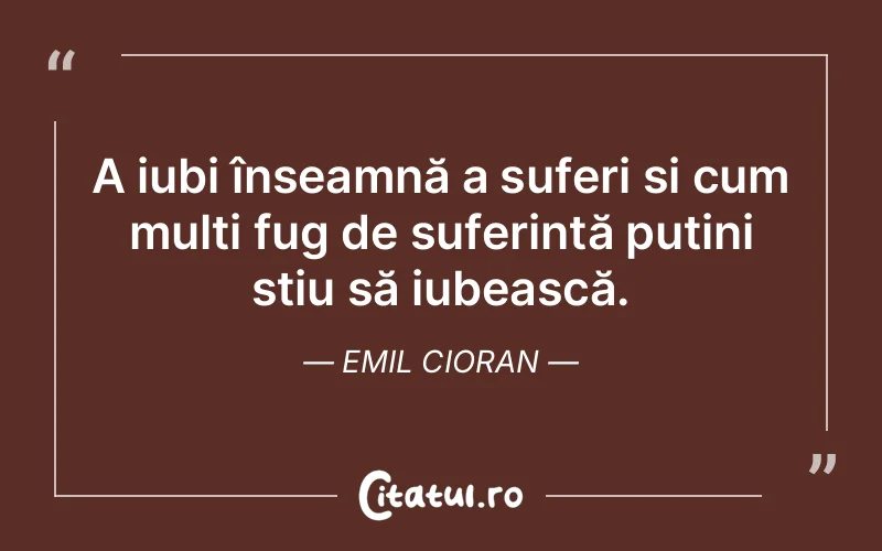 A iubi înseamnă a suferi și cum mulți fug de suferință puțini știu să iubească. Emil Cioran