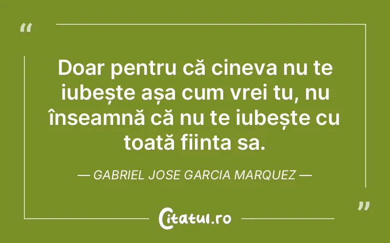Doar pentru că cineva nu te iubește așa cum vrei tu, nu înseamnă că nu te iubește cu toată ființa sa. Gabriel Jose Garcia Marquez