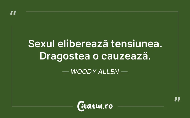 Sexul eliberează tensiunea. Dragostea o cauzează. Woody Allen
