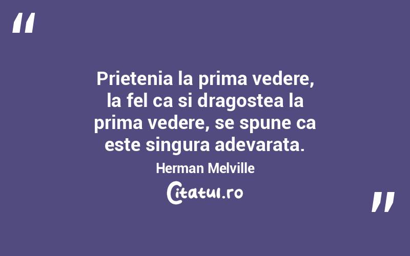 Prietenia la prima vedere, la fel ca si dragostea la prima vedere, se spune ca este singura adevarata. Herman Melville

