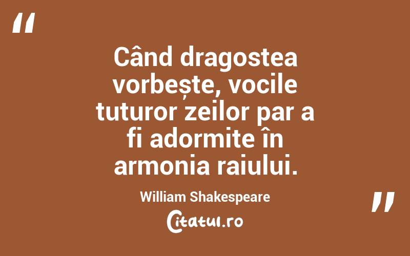 Când dragostea vorbește, vocile tuturor zeilor par a fi adormite în armonia raiului. William Shakespeare
