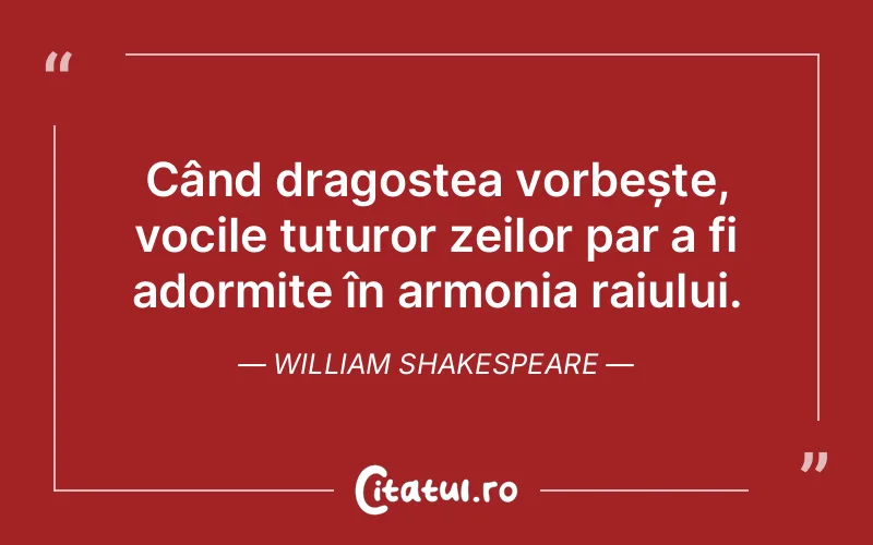 Când dragostea vorbește, vocile tuturor zeilor par a fi adormite în armonia raiului. William Shakespeare