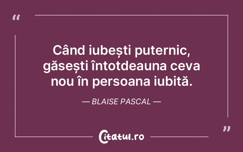 Când iubești puternic, găsești întotdeauna ceva nou în persoana iubită. Blaise Pascal