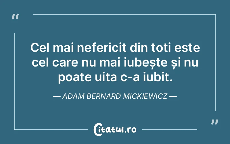 Cel mai nefericit din toți este cel care nu mai iubește și nu poate uita c-a iubit. Adam Bernard Mickiewicz